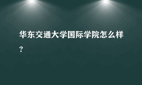 华东交通大学国际学院怎么样？