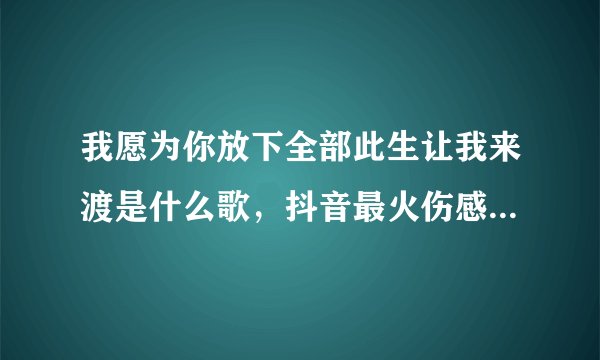 我愿为你放下全部此生让我来渡是什么歌，抖音最火伤感古风歌曲-飞外网