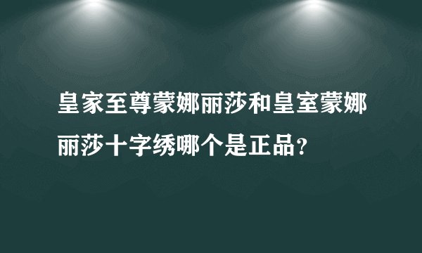 皇家至尊蒙娜丽莎和皇室蒙娜丽莎十字绣哪个是正品？