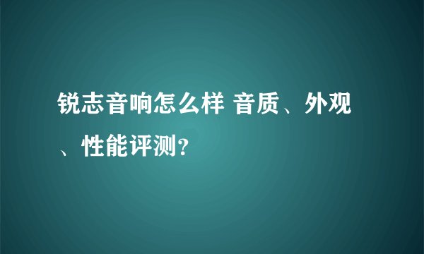 锐志音响怎么样 音质、外观、性能评测？