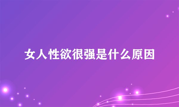 女人性欲很强是什么原因