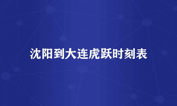 沈阳到大连虎跃时刻表