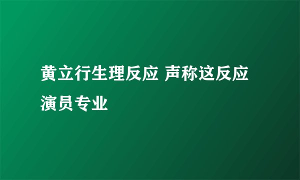 黄立行生理反应 声称这反应演员专业