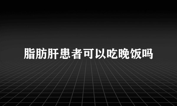 脂肪肝患者可以吃晚饭吗