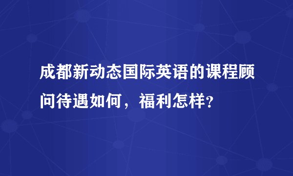 成都新动态国际英语的课程顾问待遇如何，福利怎样？