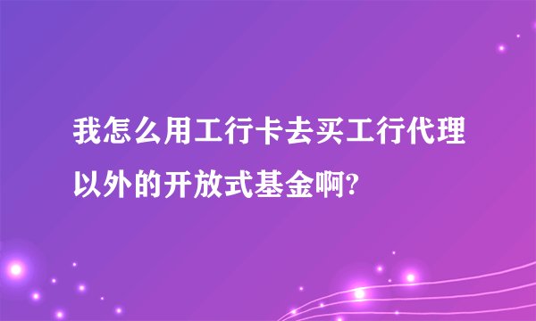 我怎么用工行卡去买工行代理以外的开放式基金啊?