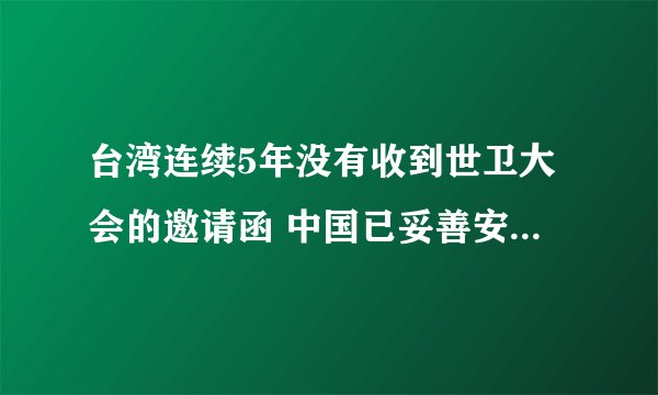 台湾连续5年没有收到世卫大会的邀请函 中国已妥善安排台湾卫生事务