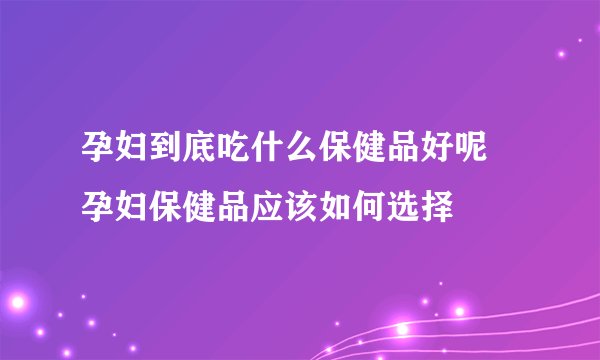 孕妇到底吃什么保健品好呢 孕妇保健品应该如何选择