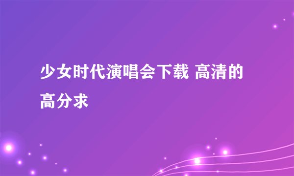 少女时代演唱会下载 高清的 高分求