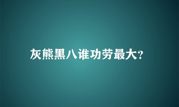 灰熊黑八谁功劳最大？