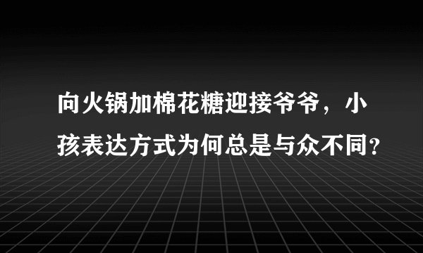 向火锅加棉花糖迎接爷爷,小孩表达方式为何总是与众不同?