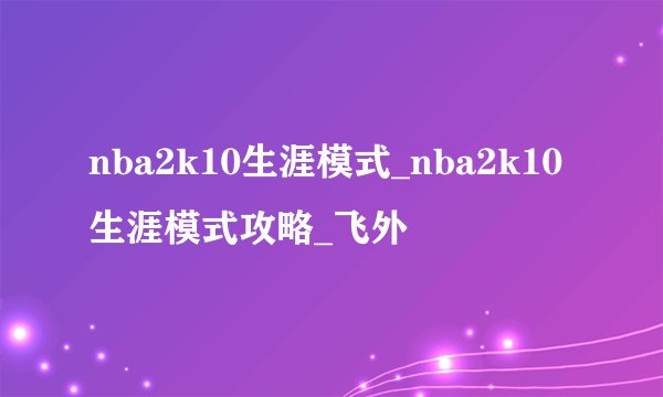 nba2k10生涯模式_nba2k10生涯模式攻略_飞外