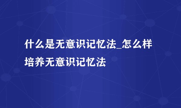 什么是无意识记忆法_怎么样培养无意识记忆法