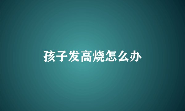 孩子发高烧怎么办