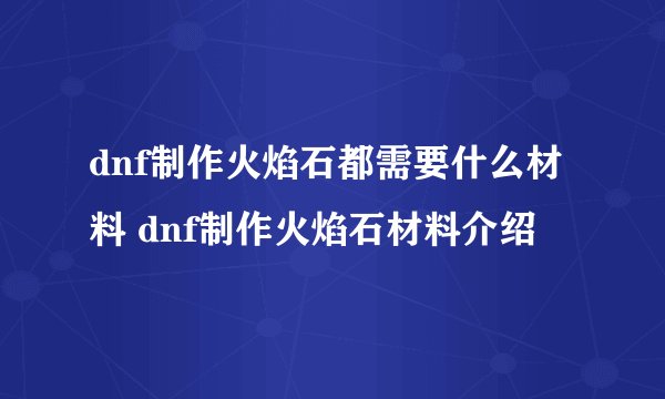 dnf制作火焰石都需要什么材料 dnf制作火焰石材料介绍