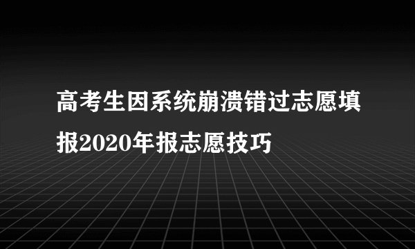 高考生因系统崩溃错过志愿填报2020年报志愿技巧