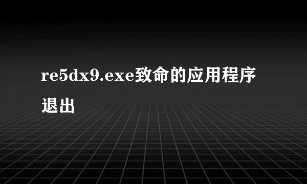 re5dx9.exe致命的应用程序退出