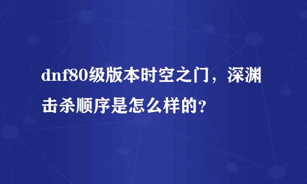dnf80级版本时空之门，深渊击杀顺序是怎么样的？
