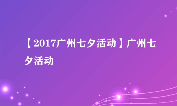 【2017广州七夕活动】广州七夕活动