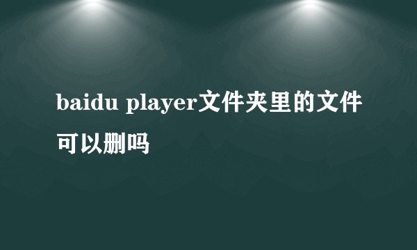 baidu player文件夹里的文件可以删吗