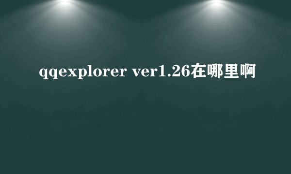 qqexplorer ver1.26在哪里啊