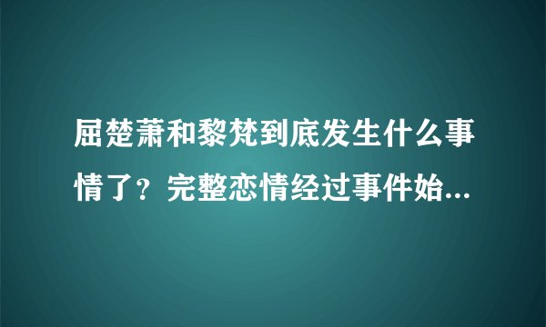 屈楚萧和黎梵到底发生什么事情了？完整恋情经过事件始末-飞外网