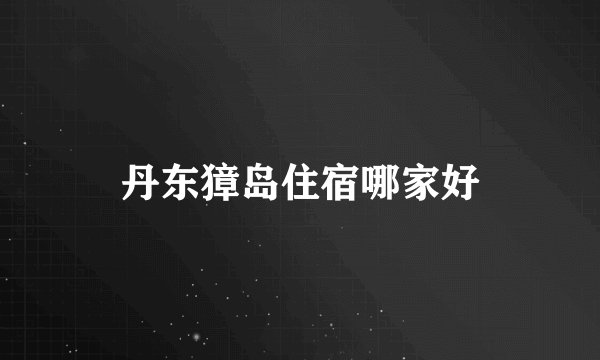 丹东獐岛住宿哪家好
