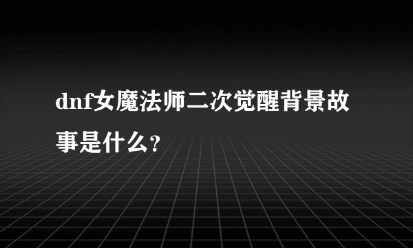 dnf女魔法师二次觉醒背景故事是什么？