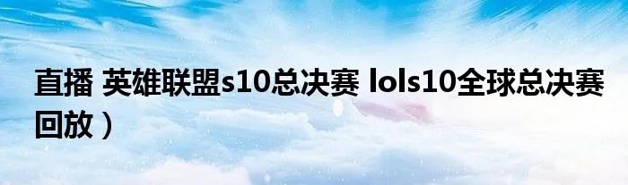 直播 英雄联盟s10总决赛 lols10全球总决赛回放）