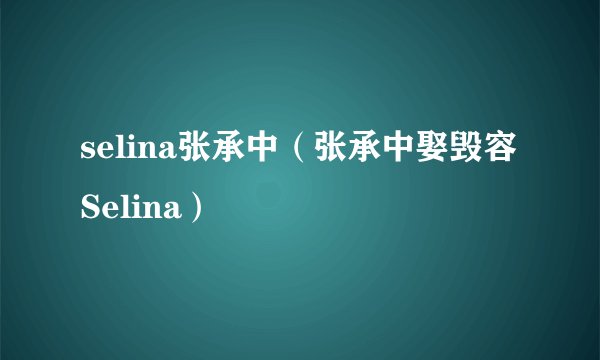 selina张承中（张承中娶毁容Selina）