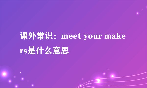 课外常识：meet your makers是什么意思