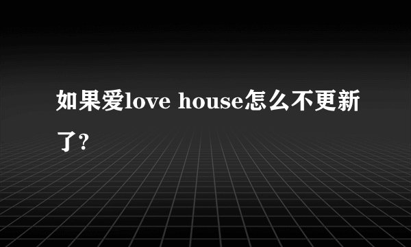 如果爱love house怎么不更新了?