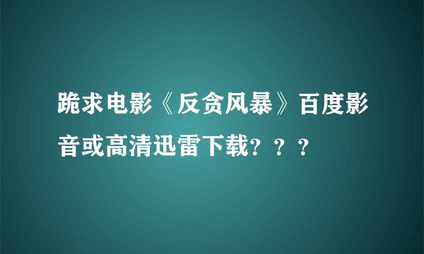 跪求电影《反贪风暴》百度影音或高清迅雷下载？？？