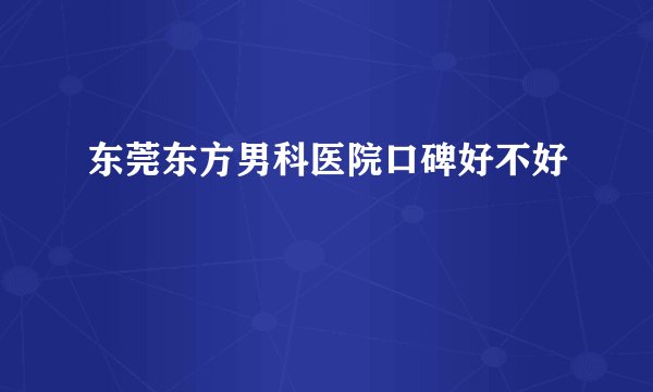 东莞东方男科医院口碑好不好