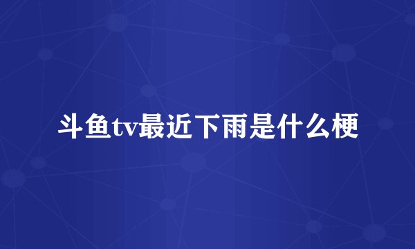 斗鱼tv最近下雨是什么梗