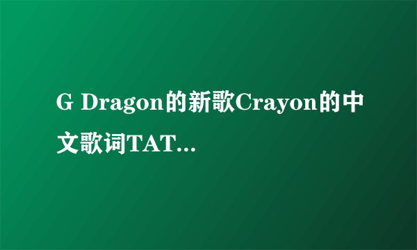 G Dragon的新歌Crayon的中文歌词TAT 求翻译啊~~~