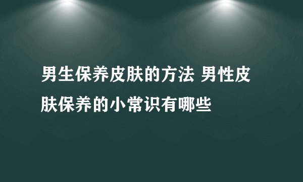 男生保养皮肤的方法 男性皮肤保养的小常识有哪些