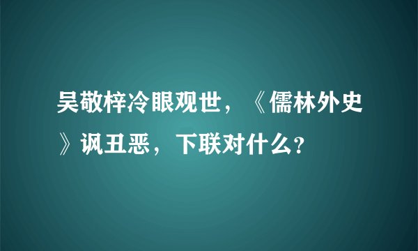 吴敬梓冷眼观世，《儒林外史》讽丑恶，下联对什么？