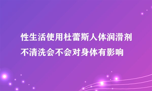 性生活使用杜蕾斯人体润滑剂不清洗会不会对身体有影响