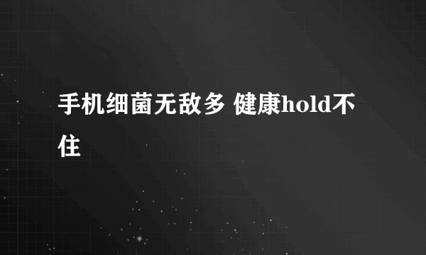 手机细菌无敌多 健康hold不住