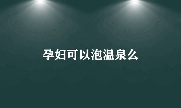 孕妇可以泡温泉么