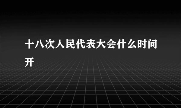 十八次人民代表大会什么时间开