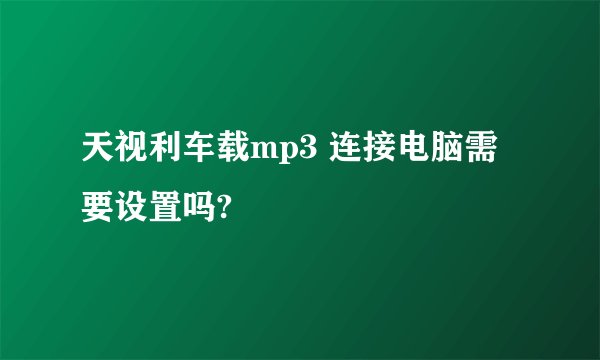 天视利车载mp3 连接电脑需要设置吗?