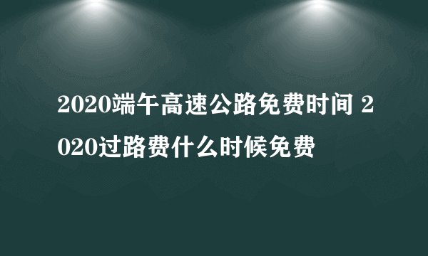 2020端午高速公路免费时间 2020过路费什么时候免费