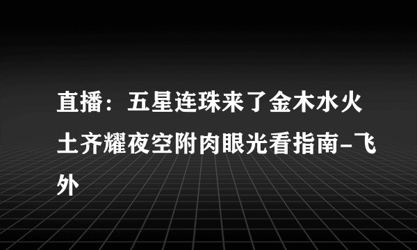 直播：五星连珠来了金木水火土齐耀夜空附肉眼光看指南-飞外
