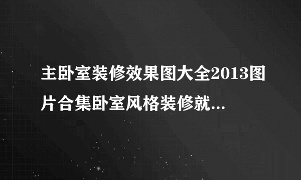 主卧室装修效果图大全2013图片合集卧室风格装修就选轻奢风