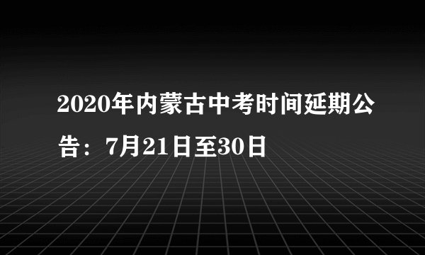 2020年内蒙古中考时间延期公告：7月21日至30日