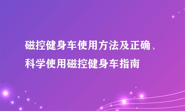 磁控健身车使用方法及正确、科学使用磁控健身车指南