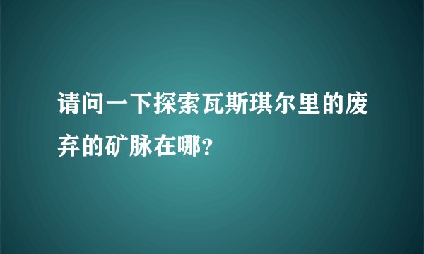 请问一下探索瓦斯琪尔里的废弃的矿脉在哪？