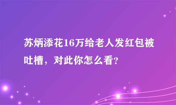 苏炳添花16万给老人发红包被吐槽，对此你怎么看？